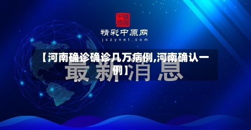 【河南确诊确诊几万病例,河南确认一例】