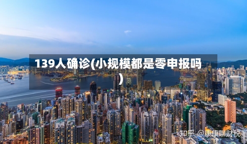 139人确诊(小规模都是零申报吗)