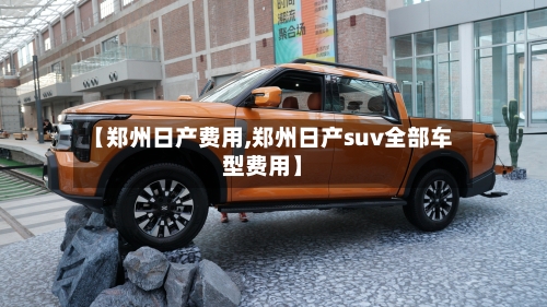 【郑州日产费用,郑州日产suv全部车型费用】-第3张图片