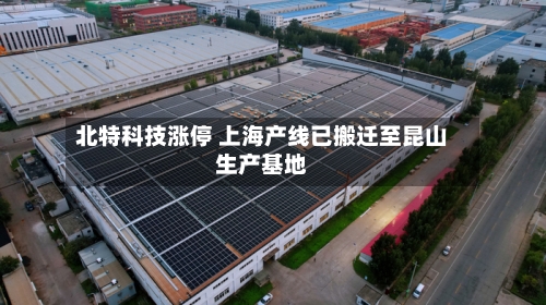 北特科技涨停 上海产线已搬迁至昆山生产基地-第1张图片