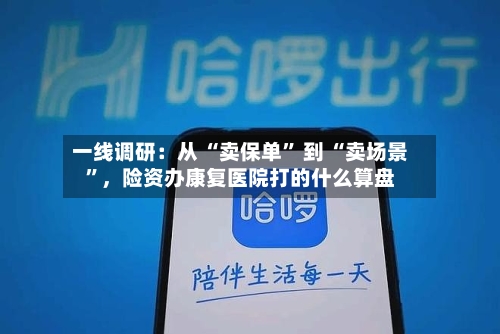 一线调研：从 “卖保单” 到 “卖场景”，险资办康复医院打的什么算盘-第1张图片