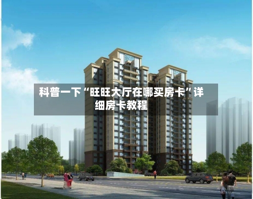 科普一下“旺旺大厅在哪买房卡	”详细房卡教程-第3张图片