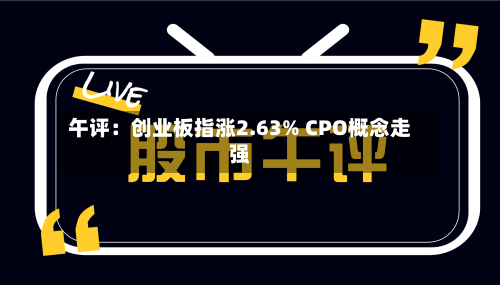 午评：创业板指涨2.63% CPO概念走强