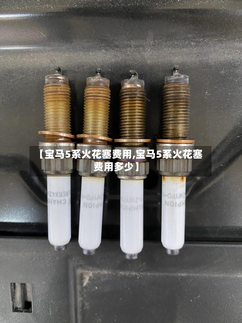 【宝马5系火花塞费用,宝马5系火花塞费用多少】