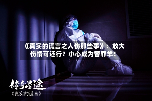 《真实的谎言之人伤那些事》：放大伤情可还行？小心成为替罪羊！