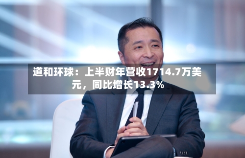 道和环球：上半财年营收1714.7万美元，同比增长13.3%-第3张图片