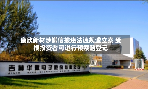 康欣新材涉嫌信披违法违规遭立案 受损投资者可进行预索赔登记-第1张图片