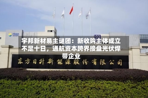 宇邦新材易主谜团：新收购主体成立不足十日，通航资本跨界接盘光伏焊带企业-第1张图片