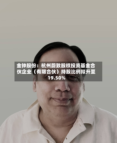 金钟股份：杭州蔚致股权投资基金合伙企业（有限合伙）持股比例拟升至19.50%-第1张图片