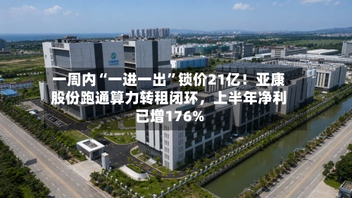 一周内“一进一出”锁价21亿！亚康股份跑通算力转租闭环，上半年净利已增176%-第2张图片