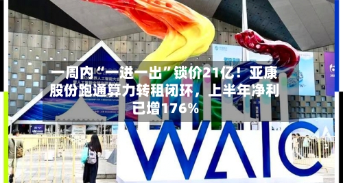 一周内“一进一出”锁价21亿！亚康股份跑通算力转租闭环，上半年净利已增176%-第1张图片