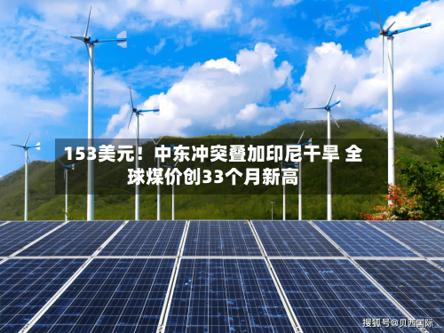 153美元!中东冲突叠加印尼干旱 全球煤价创33个月新高-第1张图片
