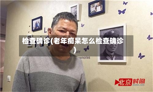 检查确诊(老年痴呆怎么检查确诊)-第1张图片