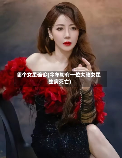 哪个女星确诊(今年初有一位大陆女星生病死亡)-第3张图片