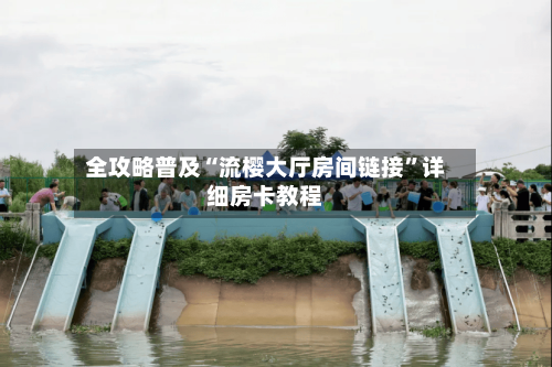 全攻略普及“流樱大厅房间链接”详细房卡教程