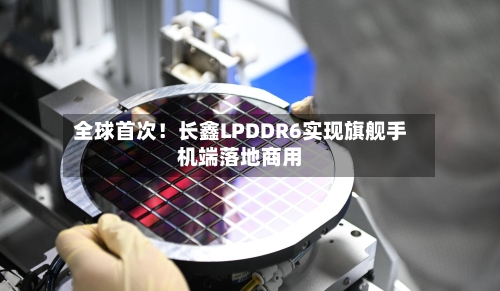 全球首次！长鑫LPDDR6实现旗舰手机端落地商用-第1张图片