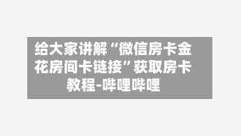 给大家讲解“微信房卡金花房间卡链接”获取房卡教程-哔哩哔哩-第3张图片