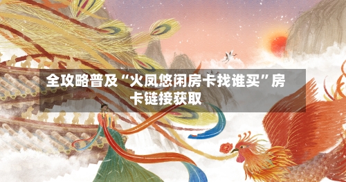 全攻略普及“火凤悠闲房卡找谁买”房卡链接获取-第2张图片