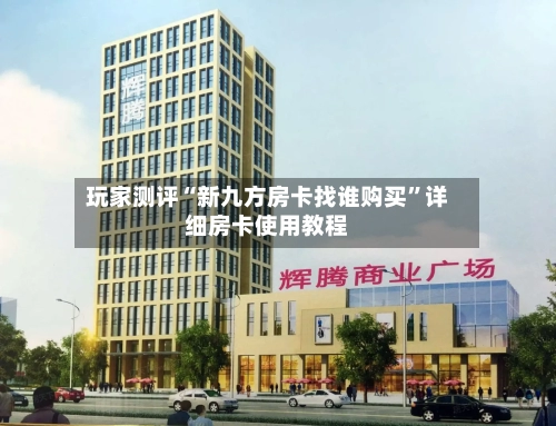 玩家测评“新九方房卡找谁购买”详细房卡使用教程