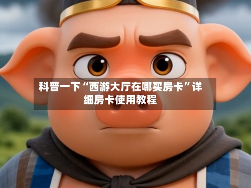 科普一下“西游大厅在哪买房卡	”详细房卡使用教程-第3张图片
