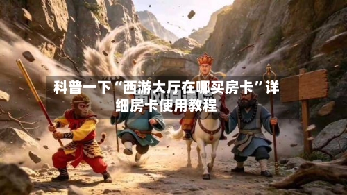 科普一下“西游大厅在哪买房卡”详细房卡使用教程-第2张图片