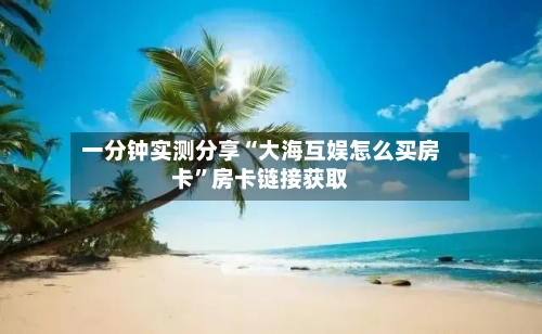 一分钟实测分享“大海互娱怎么买房卡”房卡链接获取-第2张图片
