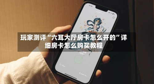 玩家测评“六耳大厅房卡怎么开的”详细房卡怎么购买教程