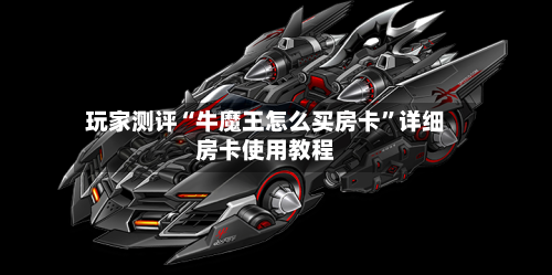 玩家测评“牛魔王怎么买房卡”详细房卡使用教程-第3张图片