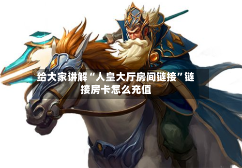 给大家讲解“人皇大厅房间链接”链接房卡怎么充值-第2张图片