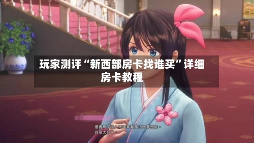 玩家测评“新西部房卡找谁买”详细房卡教程
