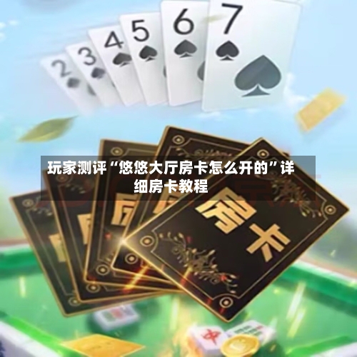 玩家测评“悠悠大厅房卡怎么开的”详细房卡教程