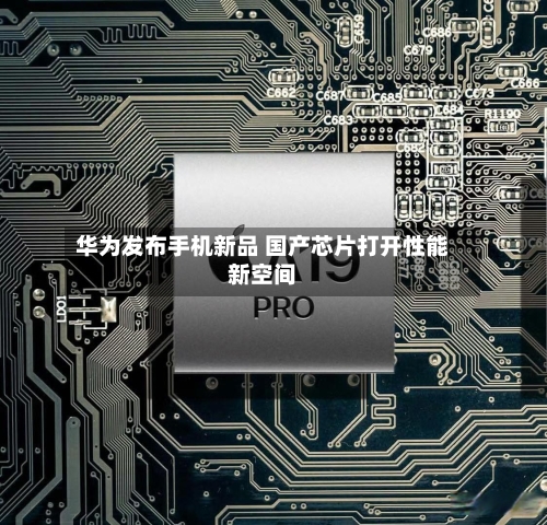 华为发布手机新品 国产芯片打开性能新空间-第2张图片