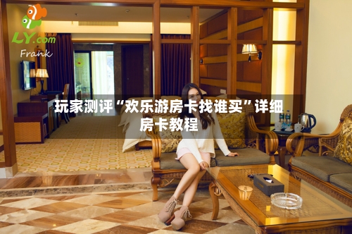 玩家测评“欢乐游房卡找谁买”详细房卡教程