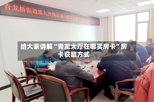 给大家讲解“青龙大厅在哪买房卡”房卡获取方式