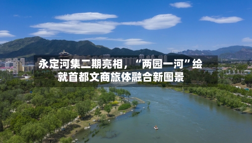 永定河集二期亮相	，“两园一河	”绘就首都文商旅体融合新图景-第2张图片