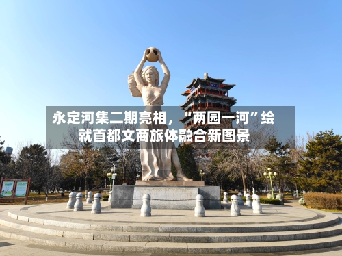 永定河集二期亮相，“两园一河”绘就首都文商旅体融合新图景