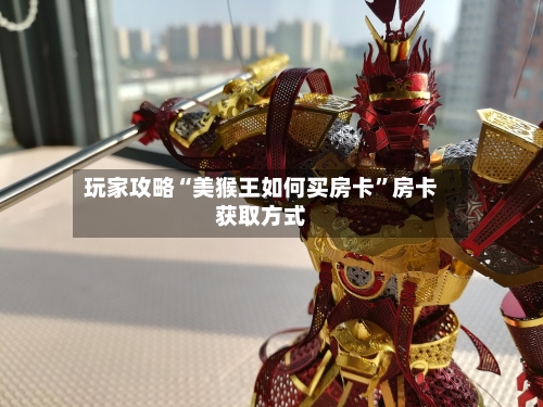 玩家攻略“美猴王如何买房卡”房卡获取方式