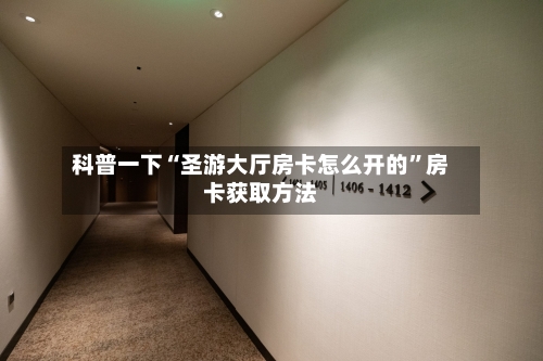 科普一下“圣游大厅房卡怎么开的	”房卡获取方法-第3张图片