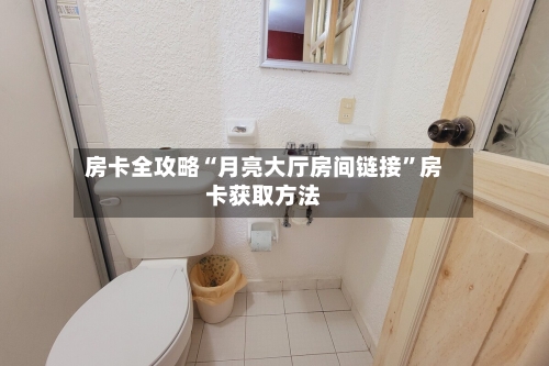 房卡全攻略“月亮大厅房间链接	”房卡获取方法-第2张图片