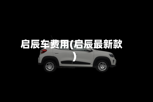 启辰车费用(启辰最新款)-第2张图片
