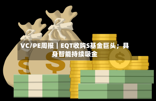 VC/PE周报|EQT收购S基金巨头;具身智能持续吸金