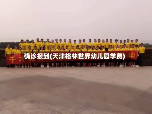 确诊报到(天津格林世界幼儿园学费)-第2张图片