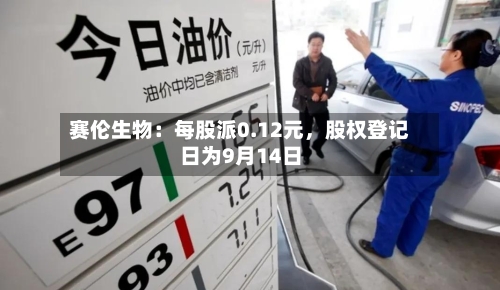 赛伦生物：每股派0.12元，股权登记日为9月14日-第2张图片