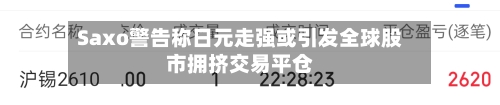 Saxo警告称日元走强或引发全球股市拥挤交易平仓