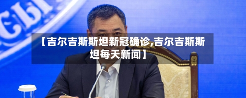 【吉尔吉斯斯坦新冠确诊,吉尔吉斯斯坦每天新闻】-第3张图片