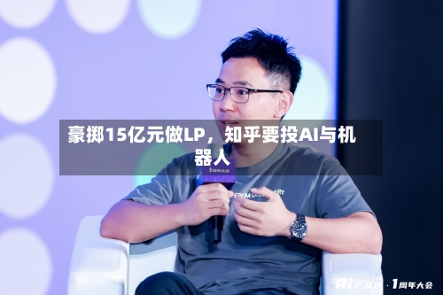 豪掷15亿元做LP，知乎要投AI与机器人