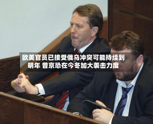 欧美官员已接受俄乌冲突可能持续到明年 普京恐在今冬加大袭击力度-第3张图片