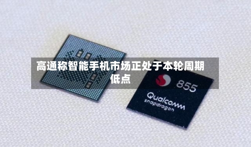 高通称智能手机市场正处于本轮周期低点