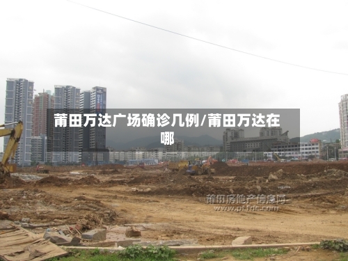 莆田万达广场确诊几例/莆田万达在哪-第2张图片
