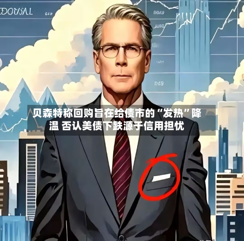贝森特称回购旨在给债市的“发热”降温 否认美债下跌源于信用担忧-第2张图片
